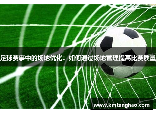 足球赛事中的场地优化：如何通过场地管理提高比赛质量